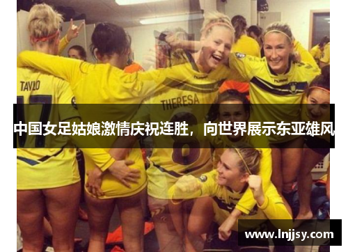 中国女足姑娘激情庆祝连胜，向世界展示东亚雄风